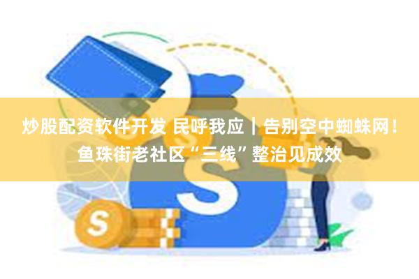 炒股配资软件开发 民呼我应｜告别空中蜘蛛网！鱼珠街老社区“三线”整治见成效