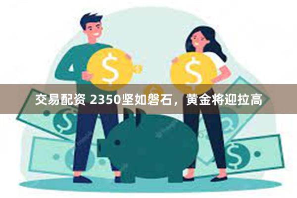 交易配资 2350坚如磐石，黄金将迎拉高