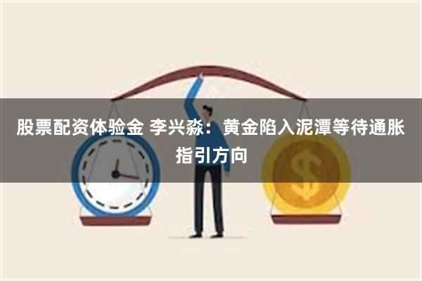 股票配资体验金 李兴淼：黄金陷入泥潭等待通胀指引方向