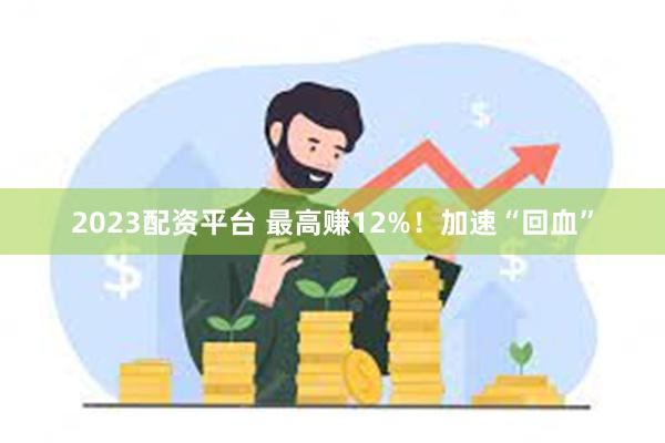 2023配资平台 最高赚12%！加速“回血”