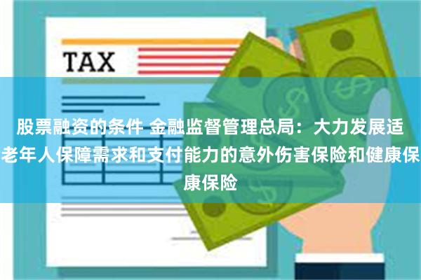 股票融资的条件 金融监督管理总局：大力发展适合老年人保障需求和支付能力的意外伤害保险和健康保险