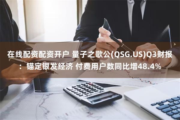 在线配资配资开户 量子之歌公(QSG.US)Q3财报：锚定银发经济 付费用户数同比增48.4%