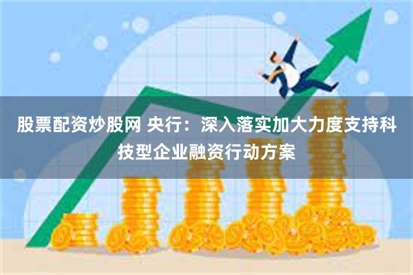 股票配资炒股网 央行：深入落实加大力度支持科技型企业融资行动方案