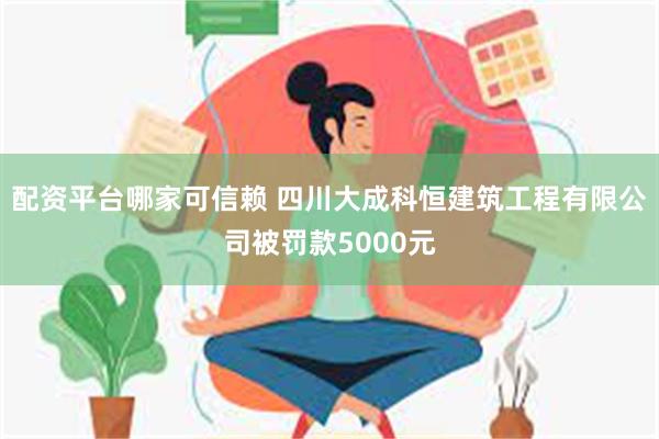 配资平台哪家可信赖 四川大成科恒建筑工程有限公司被罚款5000元