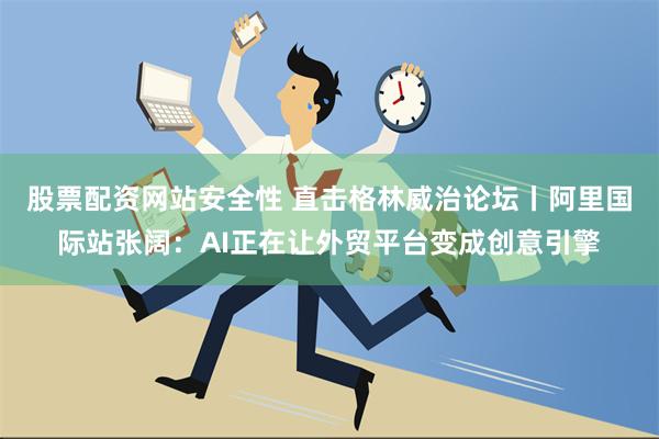 股票配资网站安全性 直击格林威治论坛丨阿里国际站张阔：AI正在让外贸平台变成创意引擎