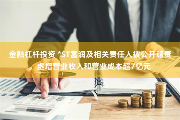 金融杠杆投资 *ST富润及相关责任人被公开谴责，虚增营业收入和营业成本超7亿元