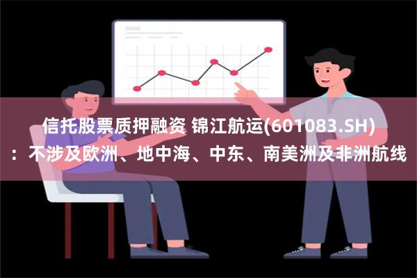 信托股票质押融资 锦江航运(601083.SH)：不涉及欧洲、地中海、中东、南美洲及非洲航线