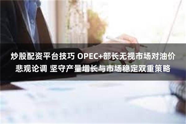 炒股配资平台技巧 OPEC+部长无视市场对油价悲观论调 坚守产量增长与市场稳定双重策略