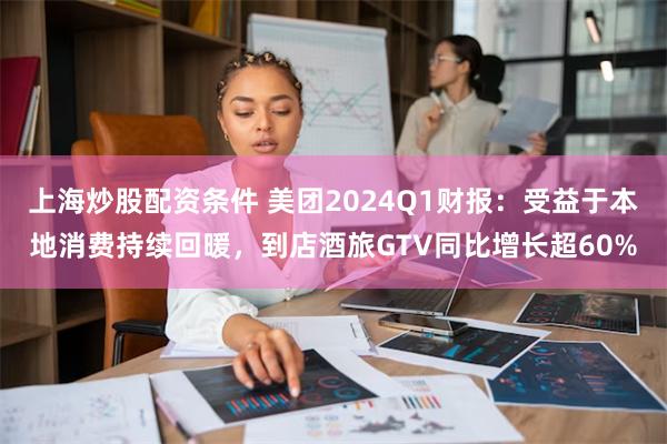 上海炒股配资条件 美团2024Q1财报：受益于本地消费持续回暖，到店酒旅GTV同比增长超60%