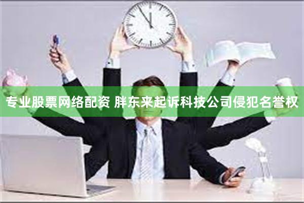 专业股票网络配资 胖东来起诉科技公司侵犯名誉权