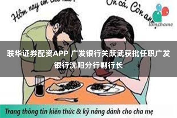 联华证券配资APP 广发银行关跃武获批任职广发银行沈阳分行副行长