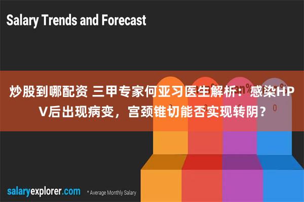 炒股到哪配资 三甲专家何亚习医生解析：感染HPV后出现病变，宫颈锥切能否实现转阴？