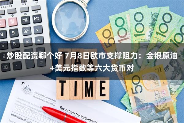 炒股配资哪个好 7月8日欧市支撑阻力：金银原油+美元指数等六大货币对