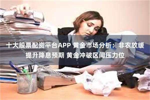 十大股票配资平台APP 黄金市场分析：非农放缓提升降息预期 黄金冲破区间压力位