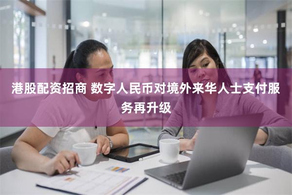 港股配资招商 数字人民币对境外来华人士支付服务再升级