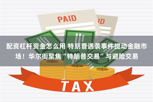 配资杠杆资金怎么用 特朗普遇袭事件搅动金融市场！华尔街聚焦“特朗普交易”与避险交易