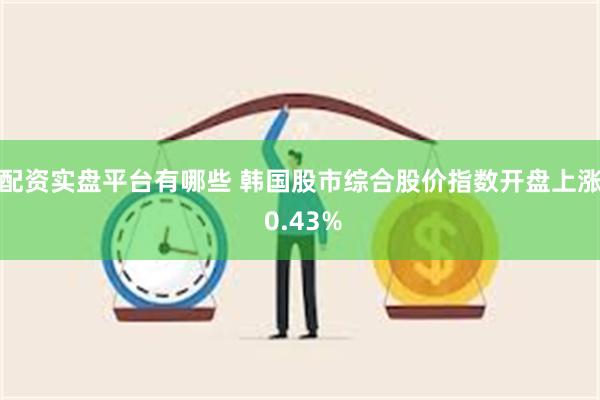 配资实盘平台有哪些 韩国股市综合股价指数开盘上涨 0.43%