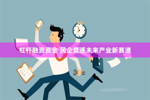 杠杆融资资金 民企竞逐未来产业新赛道