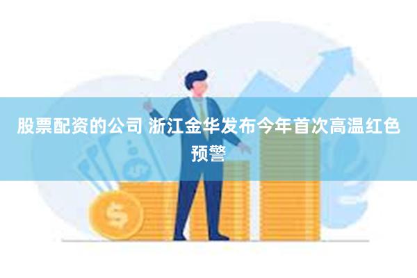 股票配资的公司 浙江金华发布今年首次高温红色预警