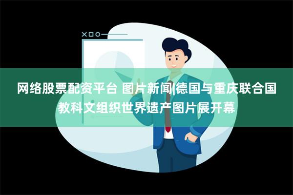 网络股票配资平台 图片新闻|德国与重庆联合国教科文组织世界遗产图片展开幕