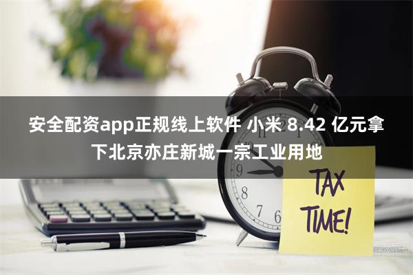 安全配资app正规线上软件 小米 8.42 亿元拿下北京亦庄新城一宗工业用地