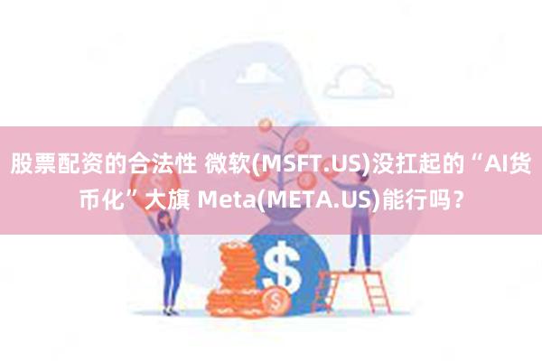 股票配资的合法性 微软(MSFT.US)没扛起的“AI货币化”大旗 Meta(META.US)能行吗？