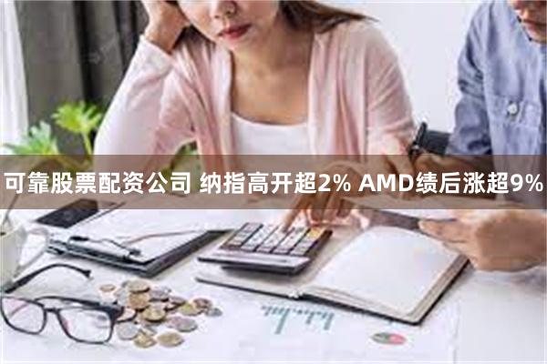 可靠股票配资公司 纳指高开超2% AMD绩后涨超9%