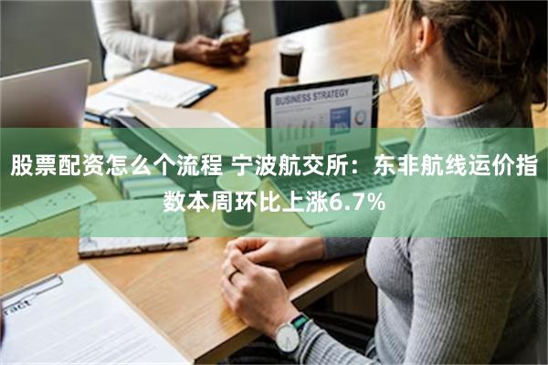 股票配资怎么个流程 宁波航交所：东非航线运价指数本周环比上涨6.7%