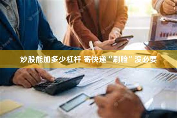 炒股能加多少杠杆 寄快递“刷脸”没必要