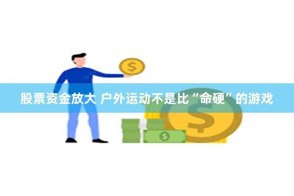 股票资金放大 户外运动不是比“命硬”的游戏