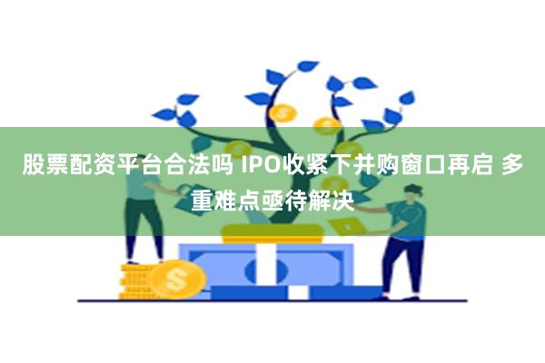 股票配资平台合法吗 IPO收紧下并购窗口再启 多重难点亟待解决