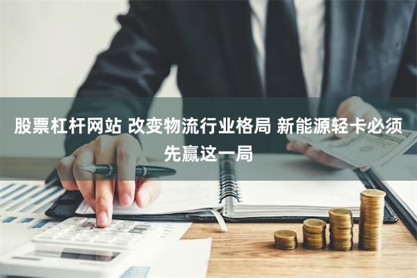 股票杠杆网站 改变物流行业格局 新能源轻卡必须先赢这一局