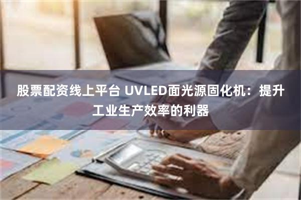 股票配资线上平台 UVLED面光源固化机：提升工业生产效率的利器