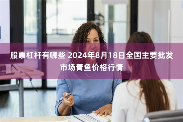 股票杠杆有哪些 2024年8月18日全国主要批发市场青鱼价格行情