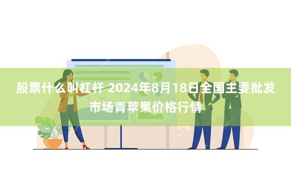 股票什么叫杠杆 2024年8月18日全国主要批发市场青苹果价格行情