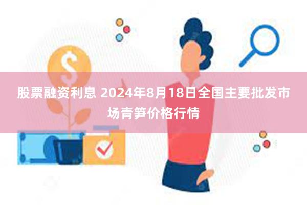 股票融资利息 2024年8月18日全国主要批发市场青笋价格行情