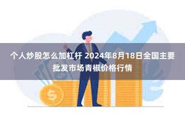 个人炒股怎么加杠杆 2024年8月18日全国主要批发市场青椒价格行情