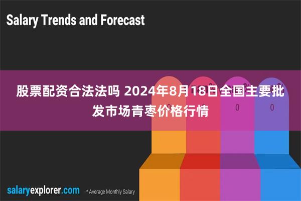 股票配资合法法吗 2024年8月18日全国主要批发市场青枣价格行情