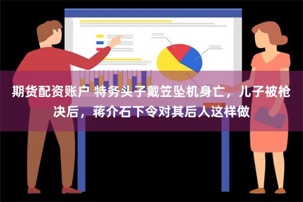 期货配资账户 特务头子戴笠坠机身亡，儿子被枪决后，蒋介石下令对其后人这样做