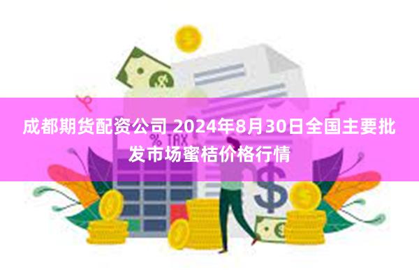 成都期货配资公司 2024年8月30日全国主要批发市场蜜桔价格行情