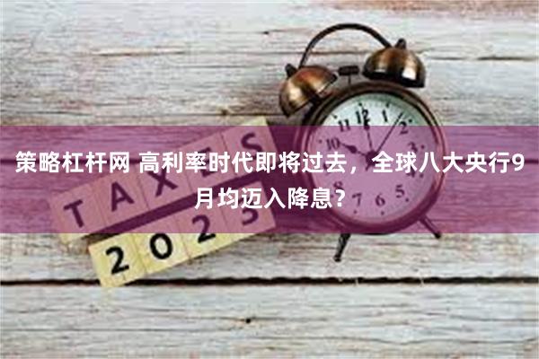 策略杠杆网 高利率时代即将过去，全球八大央行9月均迈入降息？