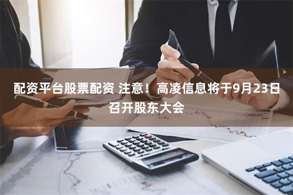 配资平台股票配资 注意！高凌信息将于9月23日召开股东大会