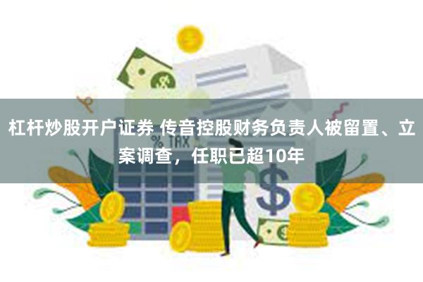 杠杆炒股开户证券 传音控股财务负责人被留置、立案调查，任职已超10年