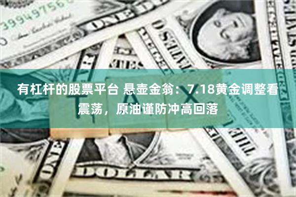 有杠杆的股票平台 悬壶金翁：7.18黄金调整看震荡，原油谨防冲高回落