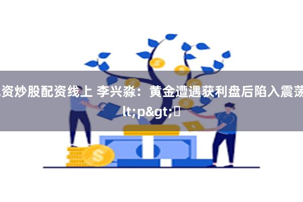 配资炒股配资线上 李兴淼：黄金遭遇获利盘后陷入震荡<p>​