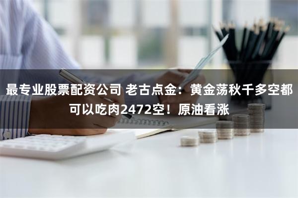 最专业股票配资公司 老古点金：黄金荡秋千多空都可以吃肉2472空！原油看涨