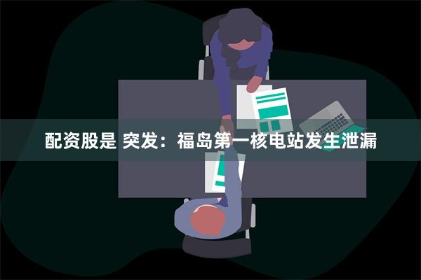 配资股是 突发：福岛第一核电站发生泄漏