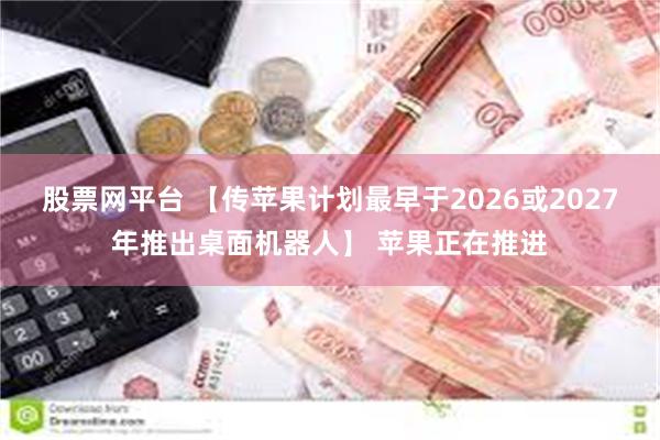 股票网平台 【传苹果计划最早于2026或2027年推出桌面机器人】 苹果正在推进