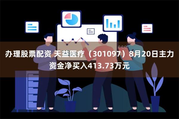 办理股票配资 天益医疗（301097）8月20日主力资金净买入413.73万元