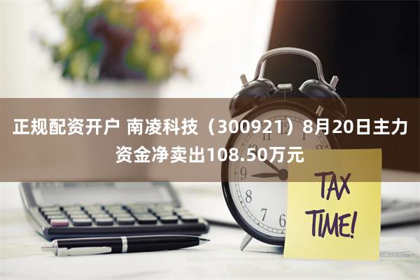 正规配资开户 南凌科技（300921）8月20日主力资金净卖出108.50万元